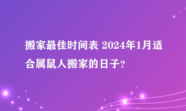 搬家最佳时间表 2024年1月适合属鼠人搬家的日子？