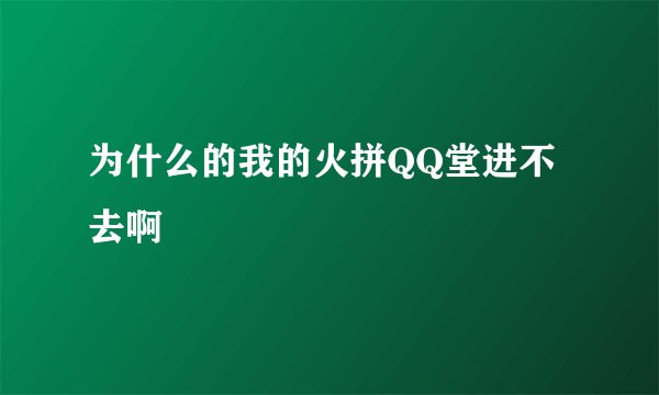 为什么的我的火拼QQ堂进不去啊