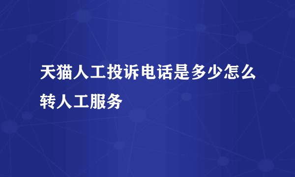 天猫人工投诉电话是多少怎么转人工服务