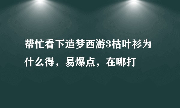 帮忙看下造梦西游3枯叶衫为什么得，易爆点，在哪打