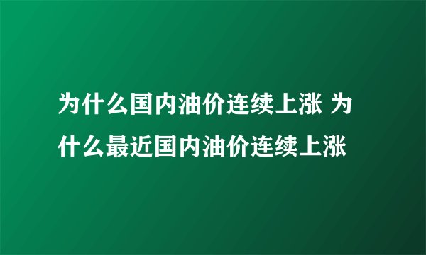 为什么国内油价连续上涨 为什么最近国内油价连续上涨