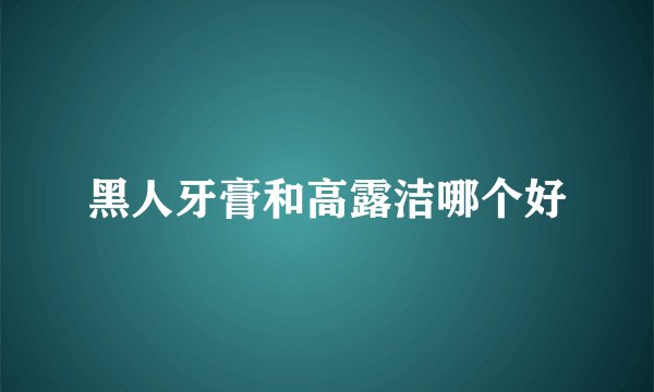 黑人牙膏和高露洁哪个好