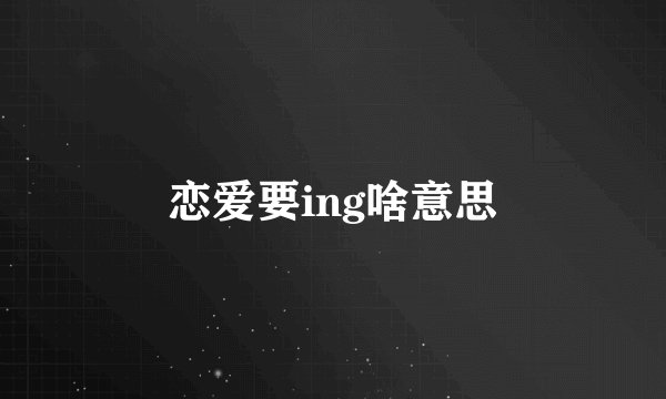 恋爱要ing啥意思