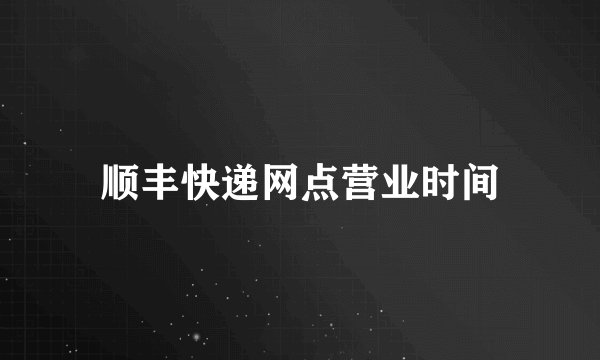 顺丰快递网点营业时间