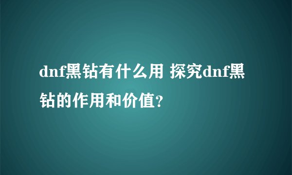 dnf黑钻有什么用 探究dnf黑钻的作用和价值？