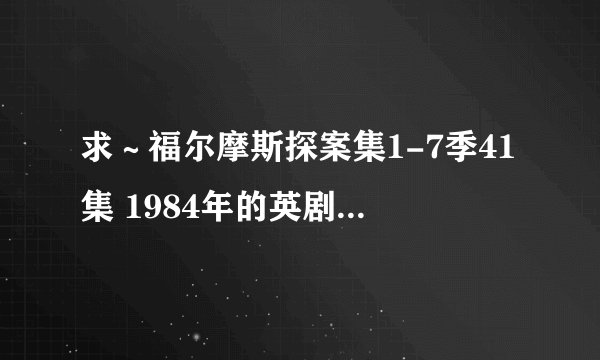 求～福尔摩斯探案集1-7季41集 1984年的英剧高清迅雷下载 中英字幕