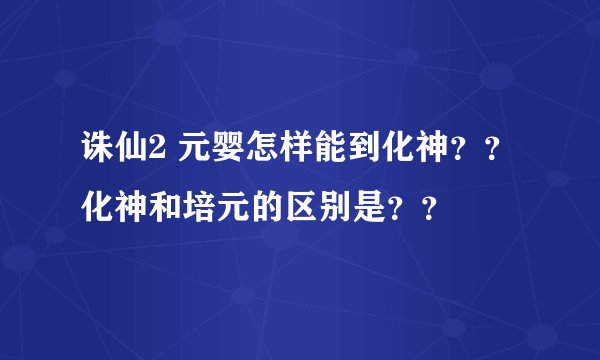 诛仙2 元婴怎样能到化神？？化神和培元的区别是？？
