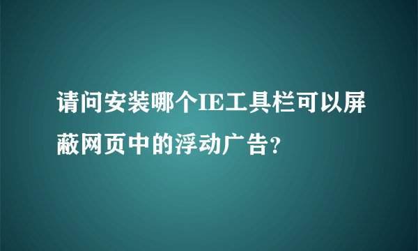请问安装哪个IE工具栏可以屏蔽网页中的浮动广告？