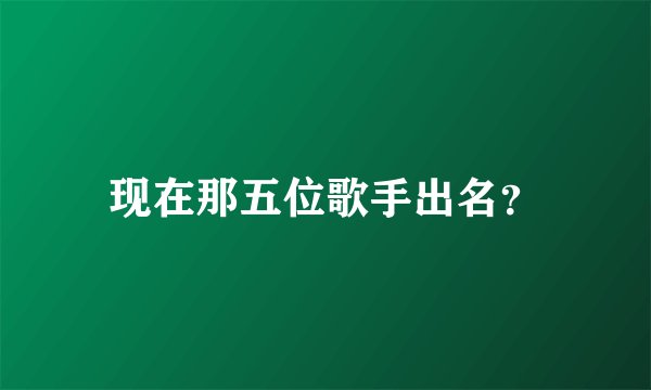 现在那五位歌手出名？