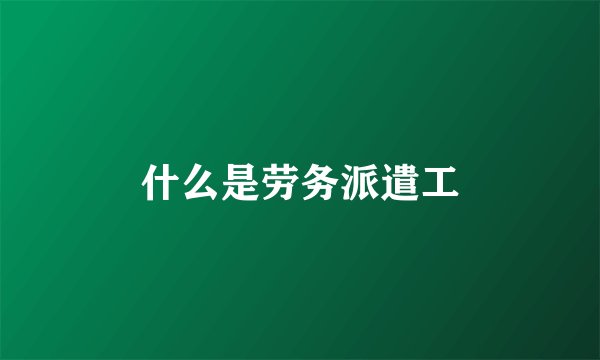 什么是劳务派遣工