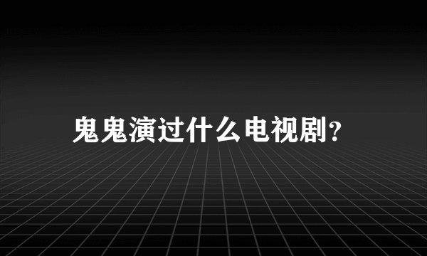 鬼鬼演过什么电视剧？
