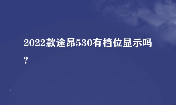 2022款途昂530有档位显示吗?