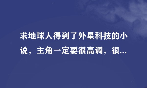 求地球人得到了外星科技的小说，主角一定要很高调，很爱国，最后帮助中国成为世界第一强国等等之类的