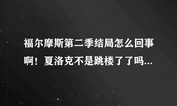 福尔摩斯第二季结局怎么回事啊！夏洛克不是跳楼了了吗？又是怎么活下来的？