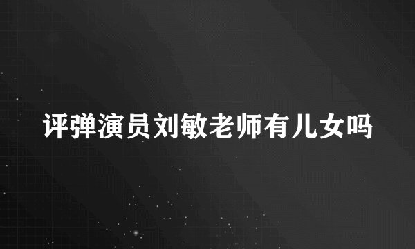评弹演员刘敏老师有儿女吗