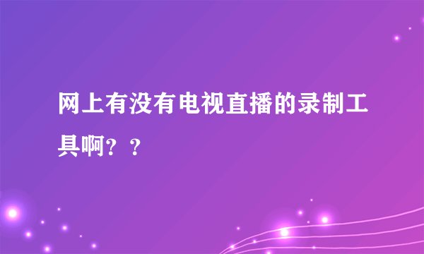 网上有没有电视直播的录制工具啊？？