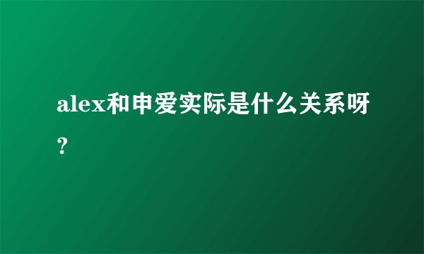 alex和申爱实际是什么关系呀?