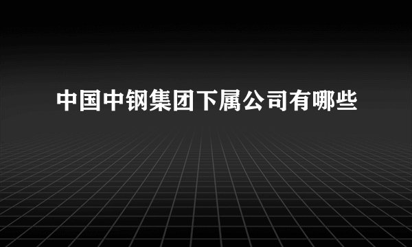 中国中钢集团下属公司有哪些