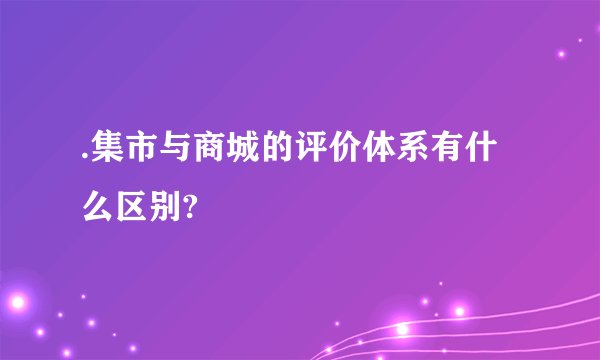 .集市与商城的评价体系有什么区别?