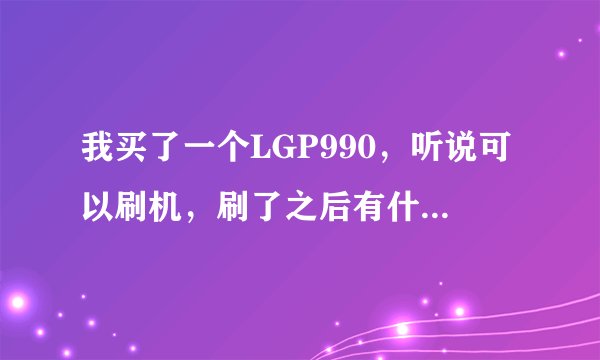 我买了一个LGP990，听说可以刷机，刷了之后有什么作用？怎么刷？还有…刷ROM是什么意思？求高手！