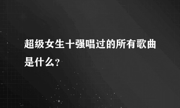超级女生十强唱过的所有歌曲是什么？