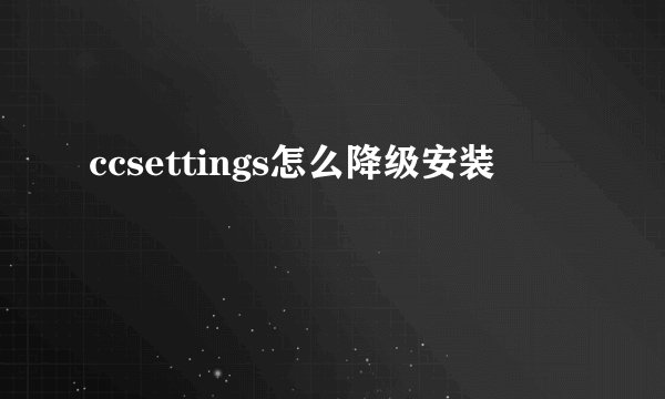 ccsettings怎么降级安装