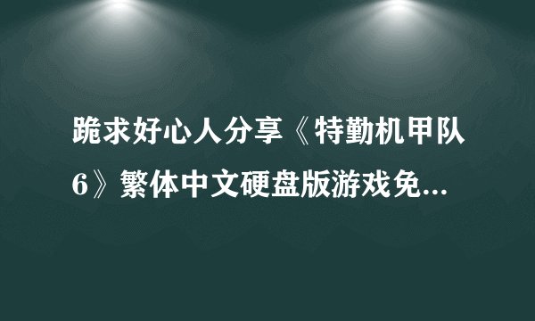 跪求好心人分享《特勤机甲队6》繁体中文硬盘版游戏免费百度云资源