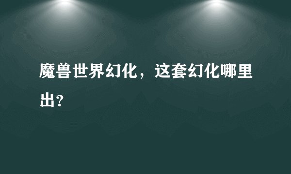 魔兽世界幻化，这套幻化哪里出？