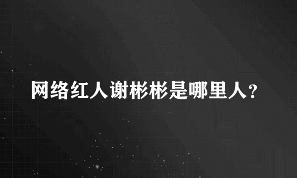 网络红人谢彬彬是哪里人？