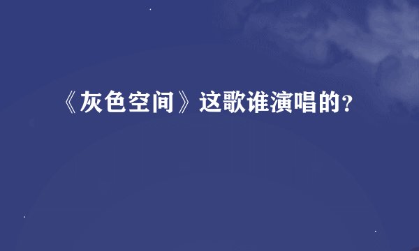 《灰色空间》这歌谁演唱的？