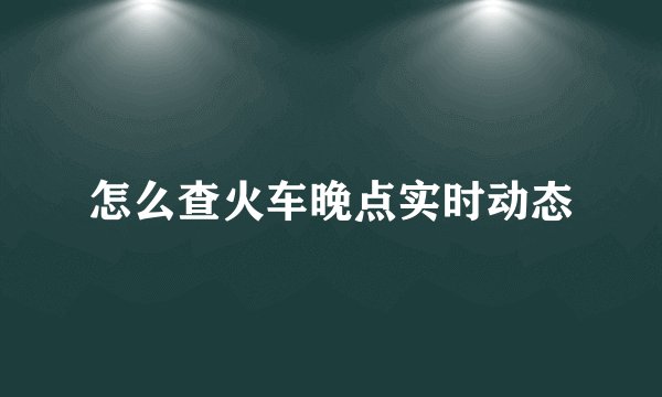 怎么查火车晚点实时动态