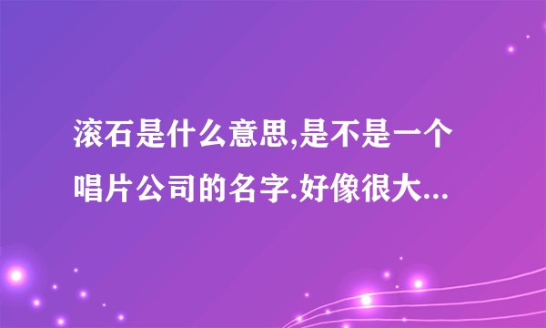 滚石是什么意思,是不是一个唱片公司的名字.好像很大牌.每次听到都是在明星嘴里听到