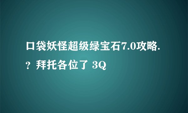 口袋妖怪超级绿宝石7.0攻略.？拜托各位了 3Q