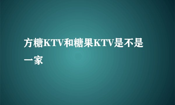 方糖KTV和糖果KTV是不是一家