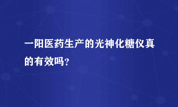 一阳医药生产的光神化糖仪真的有效吗？