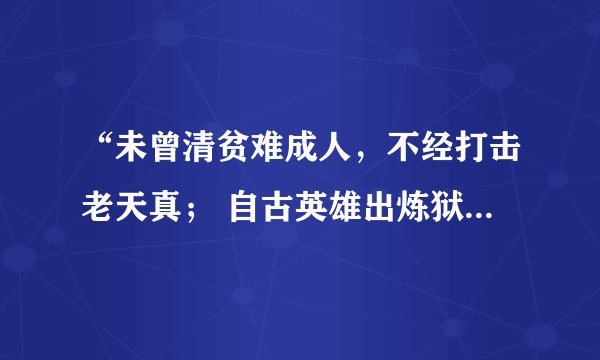 “未曾清贫难成人，不经打击老天真； 自古英雄出炼狱，从来富贵入凡尘。”后面是什么？