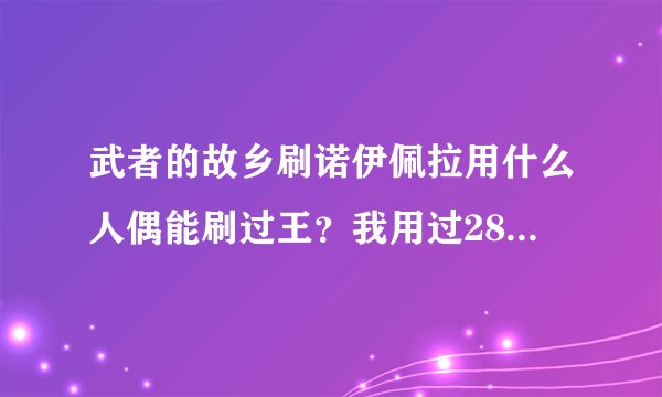 武者的故乡刷诺伊佩拉用什么人偶能刷过王？我用过28号，连普通都过不了！高手指点指点用什么人偶能过王