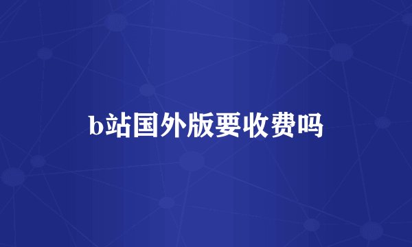 b站国外版要收费吗