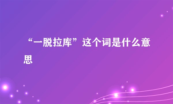 “一脱拉库”这个词是什么意思
