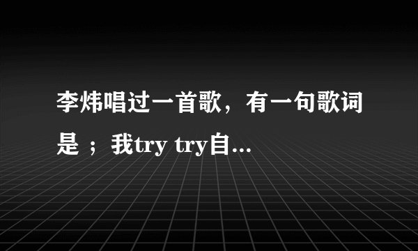 李炜唱过一首歌，有一句歌词是 ；我try try自己的未来。 这是哪首歌啊