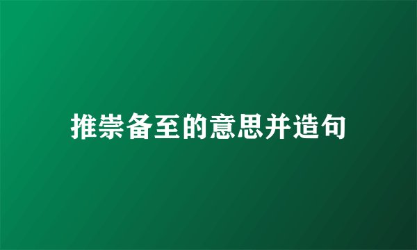 推崇备至的意思并造句