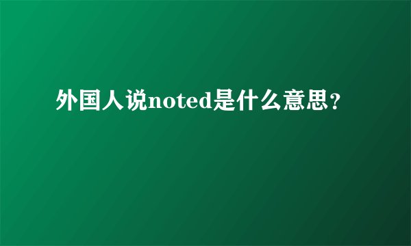 外国人说noted是什么意思？