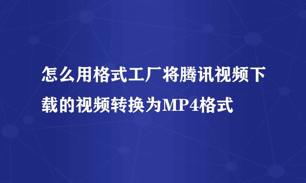 怎么用格式工厂将腾讯视频下载的视频转换为MP4格式
