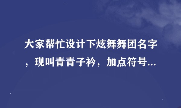 大家帮忙设计下炫舞舞团名字，现叫青青子衿，加点符号，最好带职位名称，万分感谢！急求