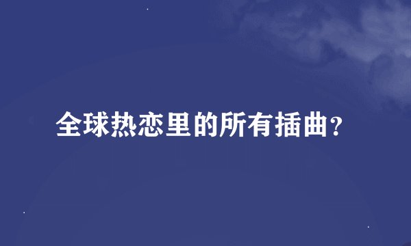全球热恋里的所有插曲？