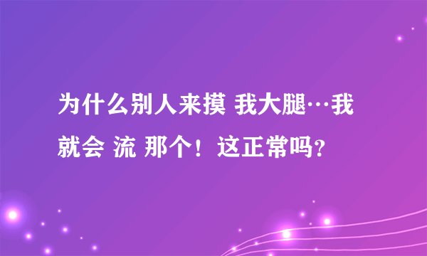 为什么别人来摸 我大腿…我就会 流 那个！这正常吗？