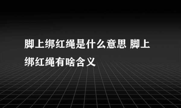 脚上绑红绳是什么意思 脚上绑红绳有啥含义