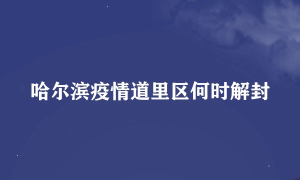 哈尔滨疫情道里区何时解封