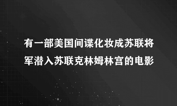 有一部美国间谍化妆成苏联将军潜入苏联克林姆林宫的电影
