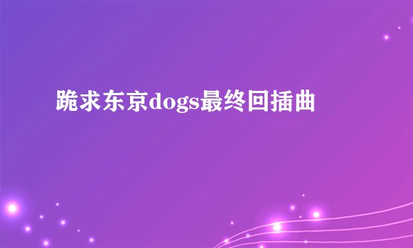 跪求东京dogs最终回插曲